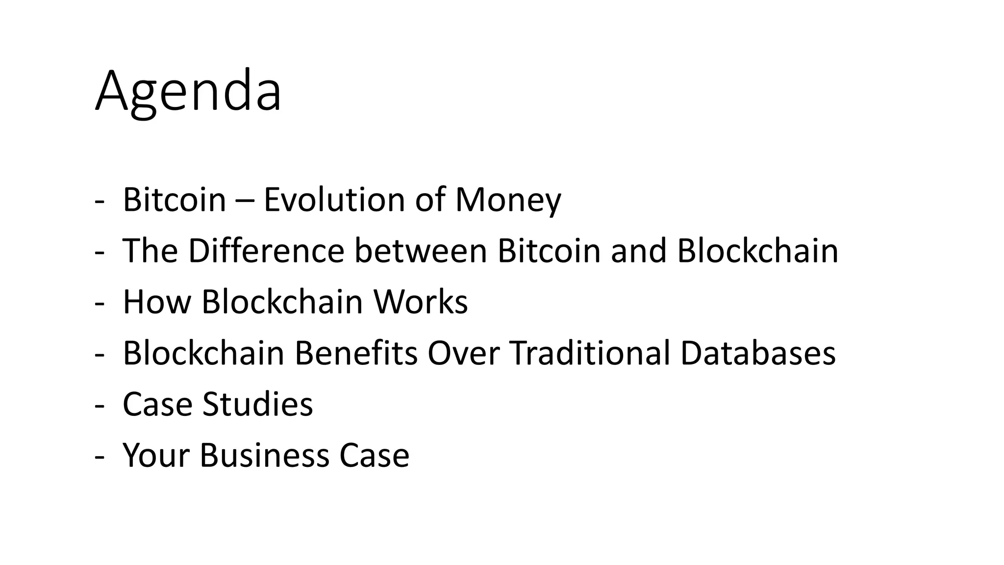 Agenda
- Bitcoin – Evolution of Money
- The Difference between Bitcoin and Blockchain
- How Blockchain Works
- Blockchain Benefits Over Traditional Databases
- Case Studies
- Your Business Case
 