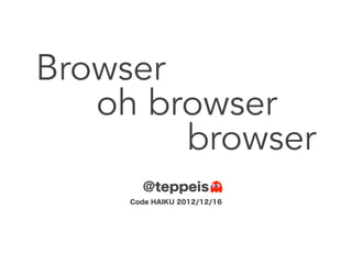 Browser
   oh browser
        browser
       @teppeis
     Code HAIKU 2012/12/16
 