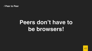 / Peer to Peer
43
Peers don’t have to
be browsers!
 