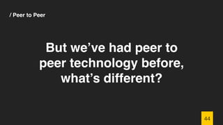 / Peer to Peer
44
But we’ve had peer to
peer technology before,
what’s different?
 