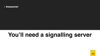 / Awesome!
You’ll need a signalling server
49
 