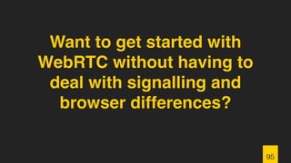Want to get started with
WebRTC without having to
deal with signalling and
browser differences?
95
 
