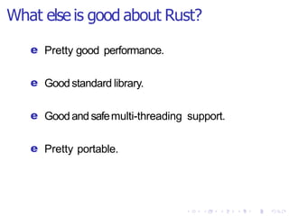 What else is good about Rust?
e Pretty good performance.
e Goodstandard library.
e Goodand safemulti-threading support.
e Pretty portable.
 