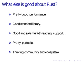What else is good about Rust?
e Pretty good performance.
e Goodstandard library.
e Goodand safemulti-threading support.
e Pretty portable.
e Thriving community and ecosystem.
 