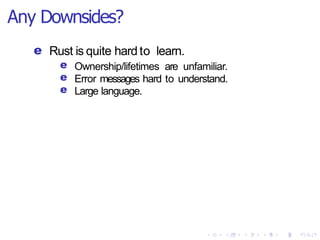 Any Downsides?
e Rust is quite hard to learn.
e
e
e
Ownership/lifetimes are unfamiliar.
Error messages hard to understand.
Large language.
 