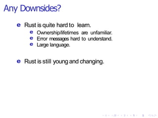 Any Downsides?
e Rust is quite hard to learn.
e
e
e
Ownership/lifetimes are unfamiliar.
Error messages hard to understand.
Large language.
e Rust is still young and changing.
 