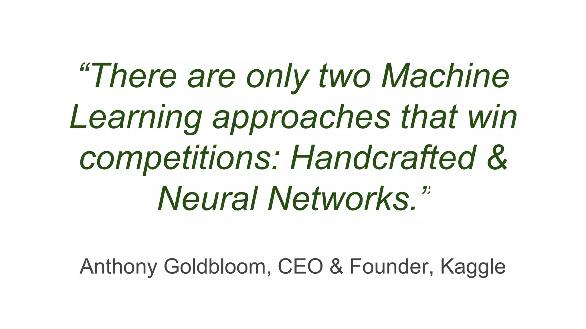 “There are only two Machine
Learning approaches that win
competitions: Handcrafted &
Neural Networks.”
Anthony Goldbloom, CEO & Founder, Kaggle
 