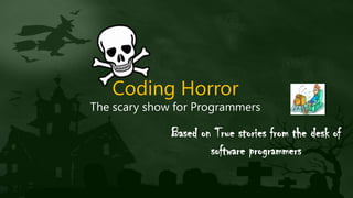 Coding Horror
The scary show for Programmers
Based on True stories from the desk of
software programmers
 