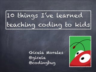 Gicela Morales
@gicela
@codingbug
10 things I’ve learned
teaching coding to kids
 