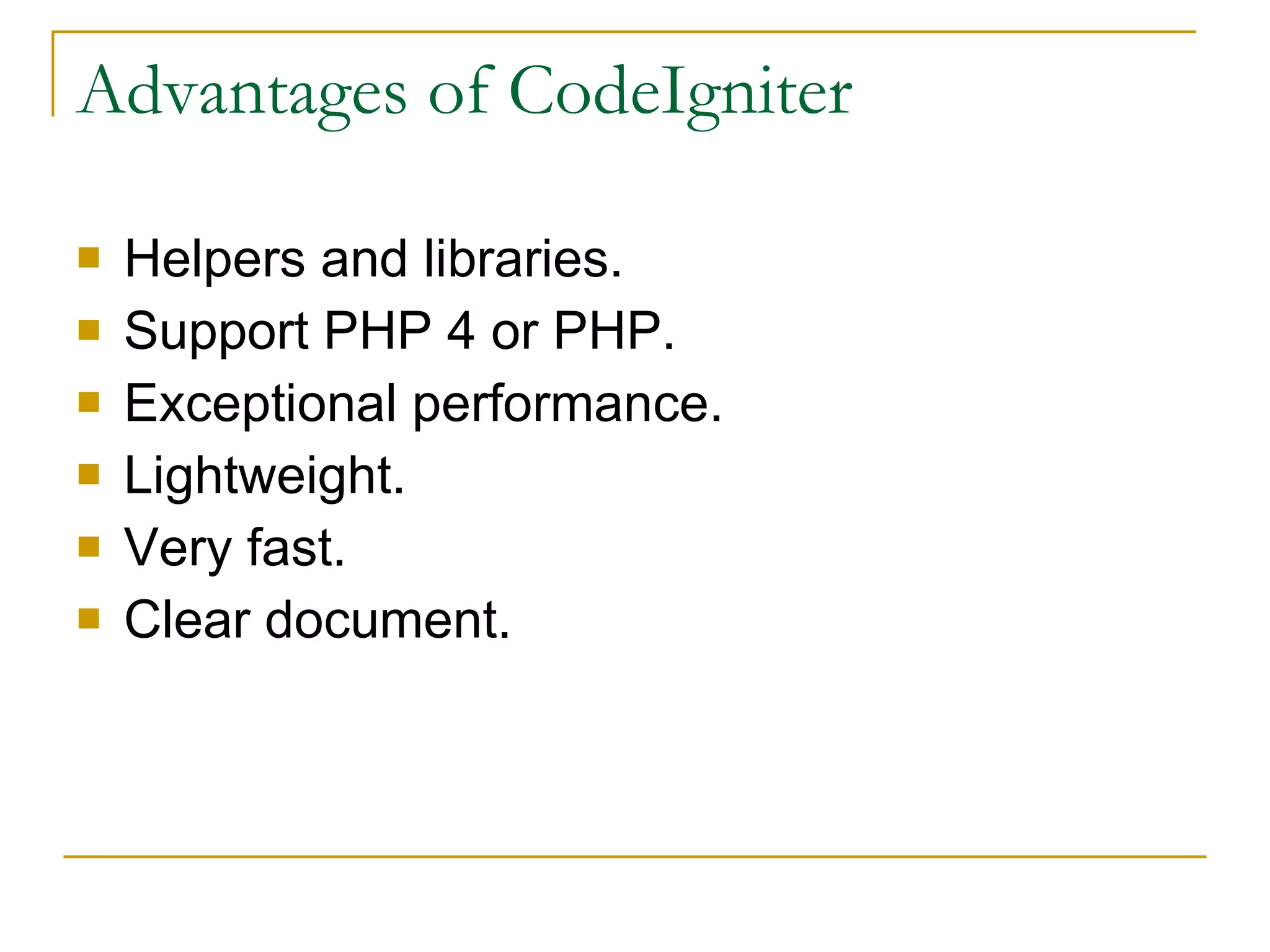 Advantages of CodeIgniter Helpers and libraries. Support PHP 4 or PHP. Exceptional performance. Lightweight. Very fast. Clear document. 