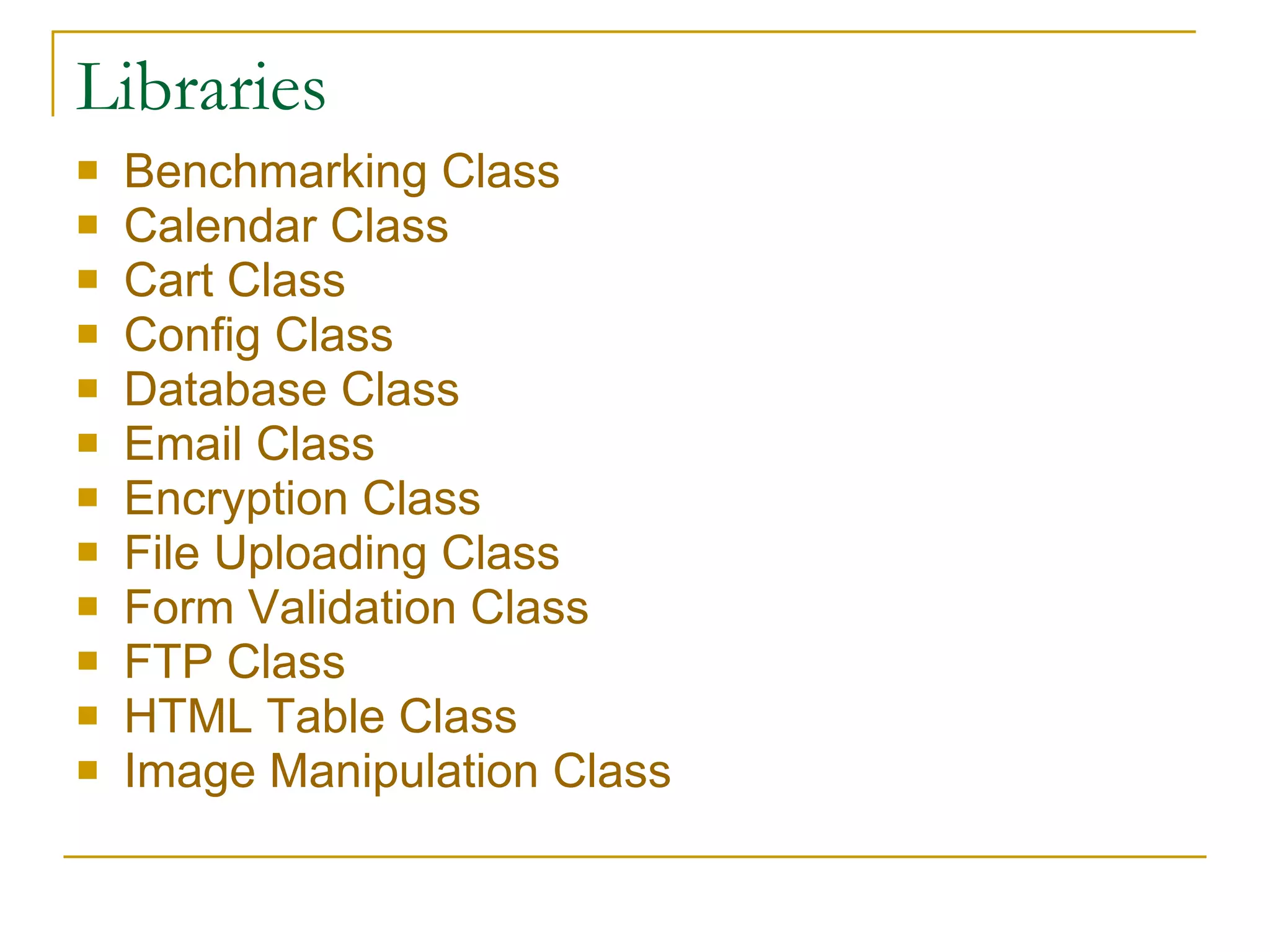 Libraries Benchmarking Class   Calendar Class   Cart Class   Config  Class   Database Class   Email Class   Encryption Class   File Uploading Class   Form Validation Class   FTP Class   HTML Table Class   Image Manipulation Class   