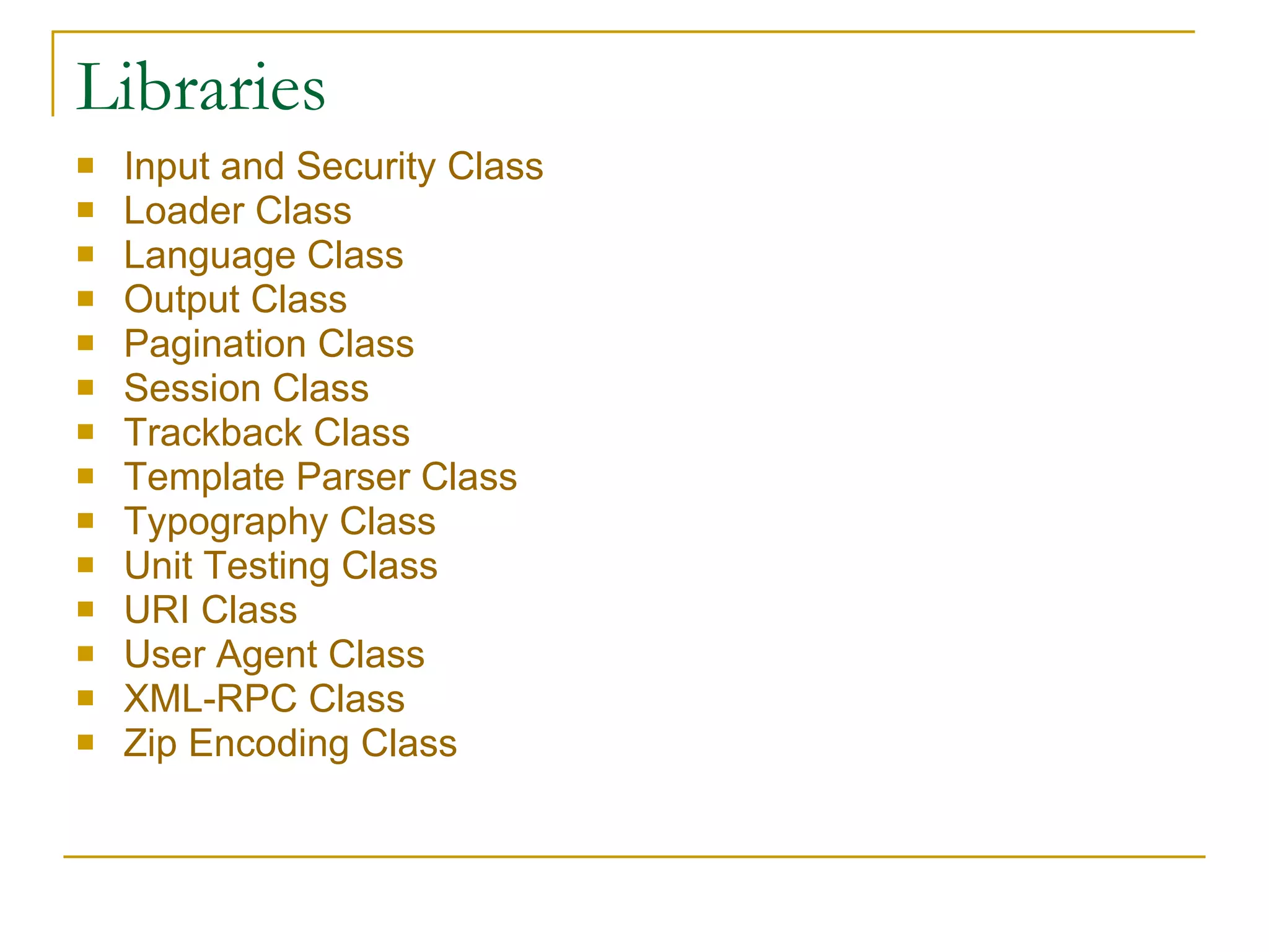 Libraries Input and Security Class   Loader Class   Language Class   Output Class   Pagination Class   Session Class   Trackback  Class   Template Parser Class   Typography Class   Unit Testing Class   URI Class   User Agent Class   XML-RPC Class   Zip Encoding Class   
