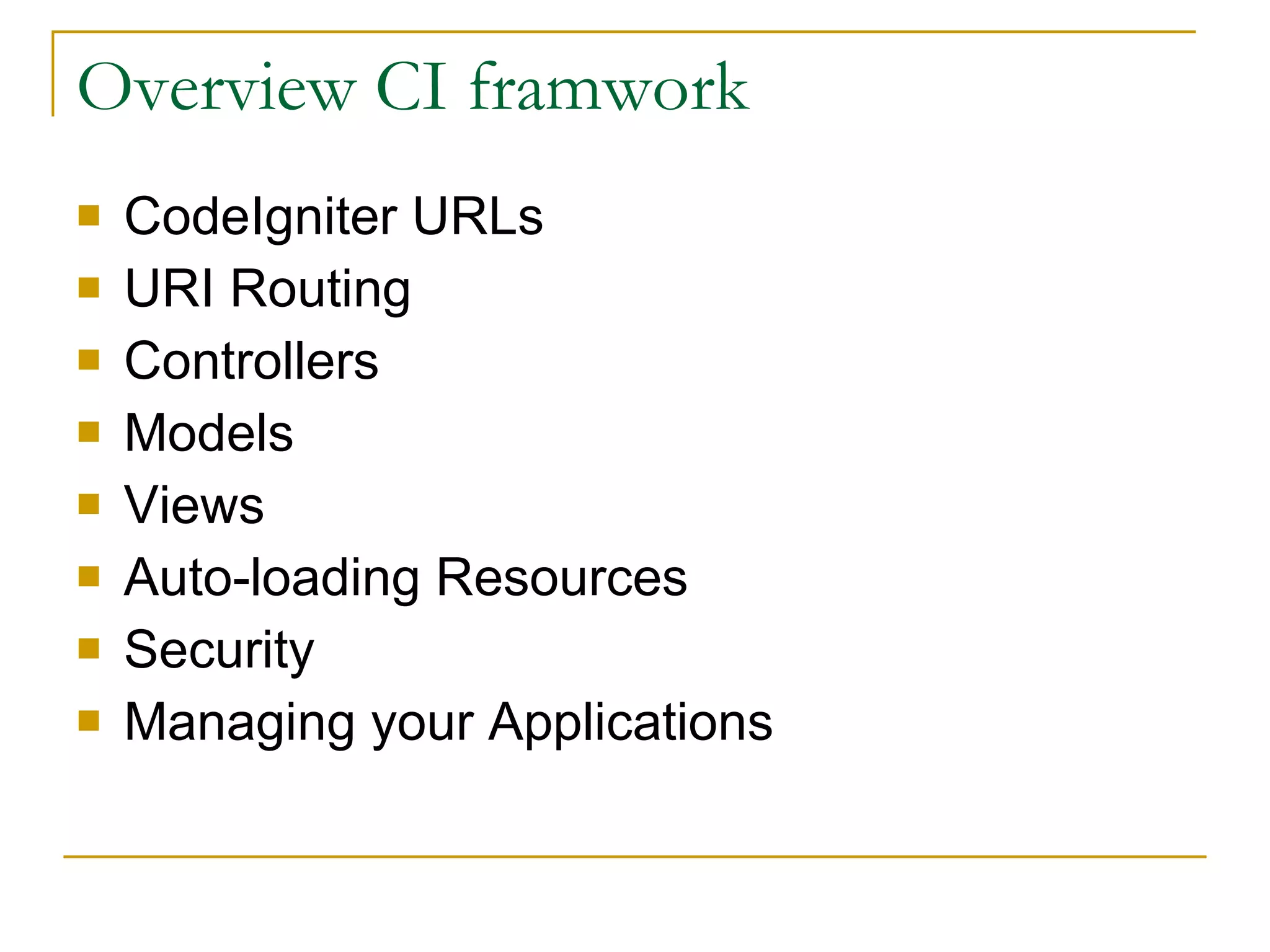 Overview CI framwork CodeIgniter URLs URI Routing Controllers  Models  Views  Auto-loading Resources Security Managing your Applications 