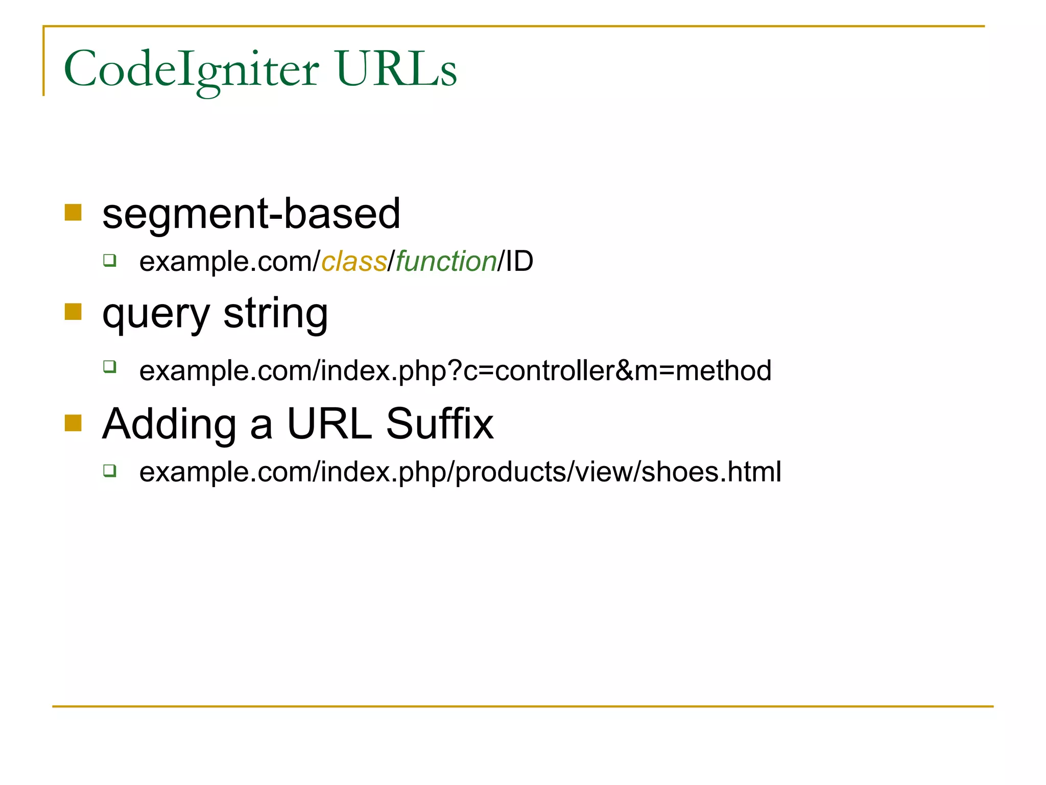 CodeIgniter URLs segment-based example.com/ class / function / ID   query string example.com/index.php?c=controller&m=method  Adding a URL Suffix example.com/index.php/products/view/shoes.html  