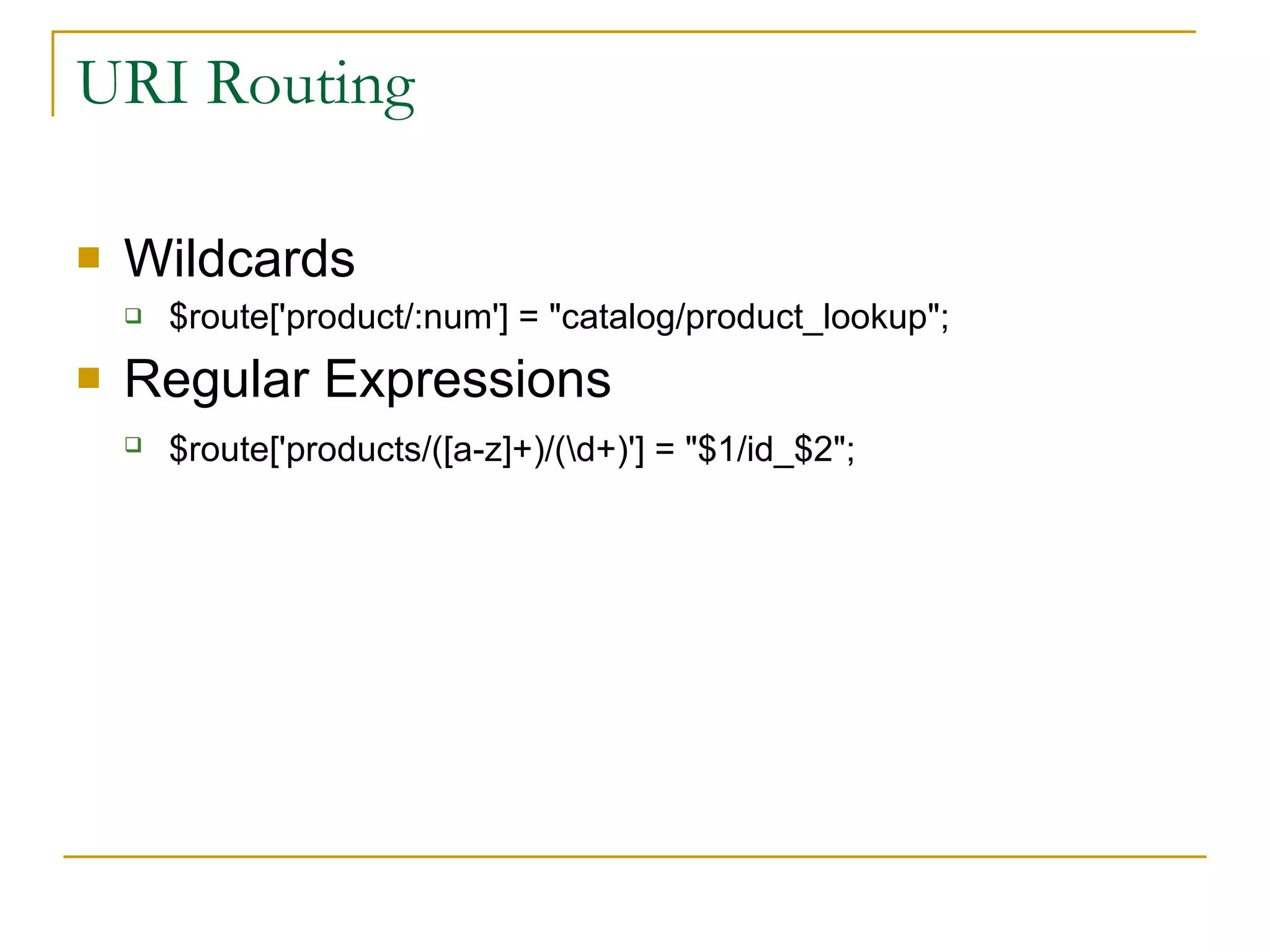 URI Routing Wildcards $route['product/:num'] = &quot;catalog/product_lookup&quot;;  Regular Expressions $route['products/([a-z]+)/(\d+)'] = &quot;$1/id_$2&quot;;   