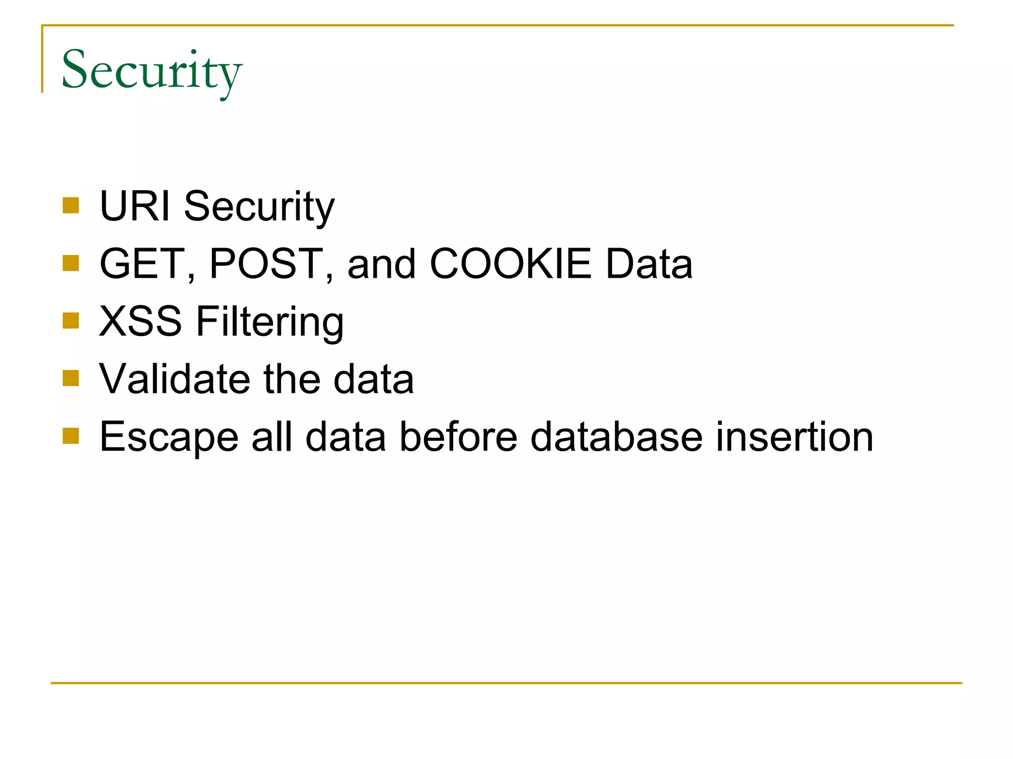 Security URI Security GET, POST, and COOKIE Data XSS Filtering Validate the data Escape all data before database insertion 