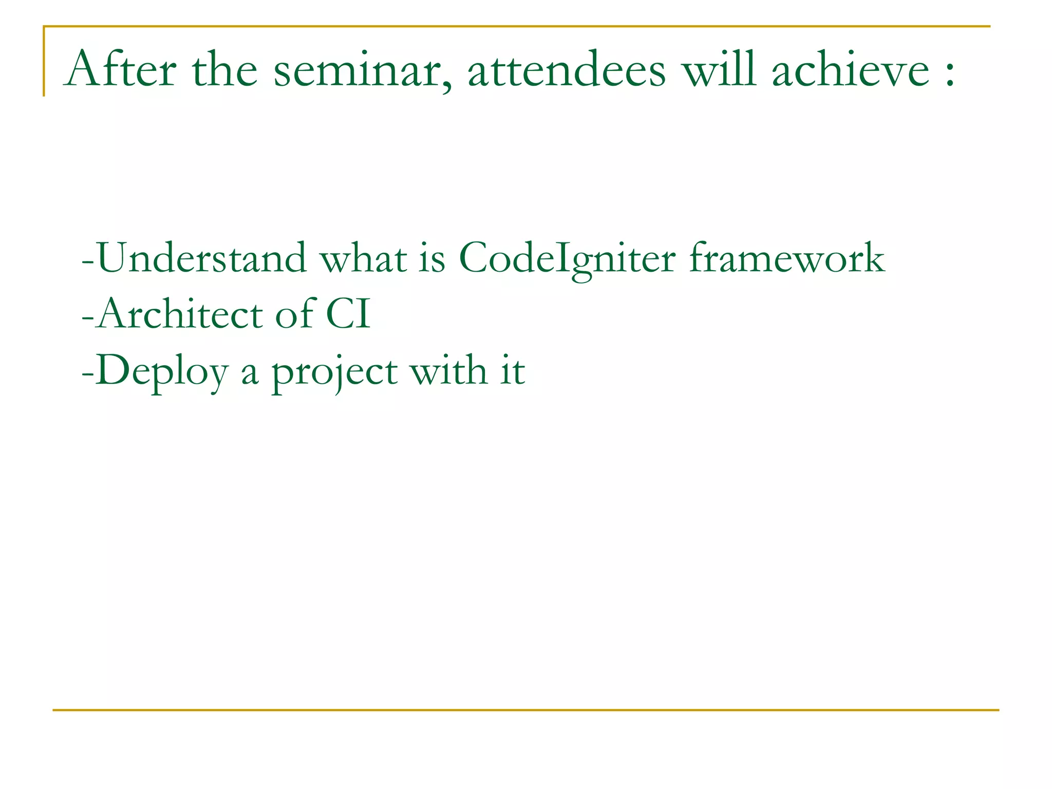 After the seminar, attendees will achieve : -Understand what is CodeIgniter framework -Architect of CI -Deploy a project with it 