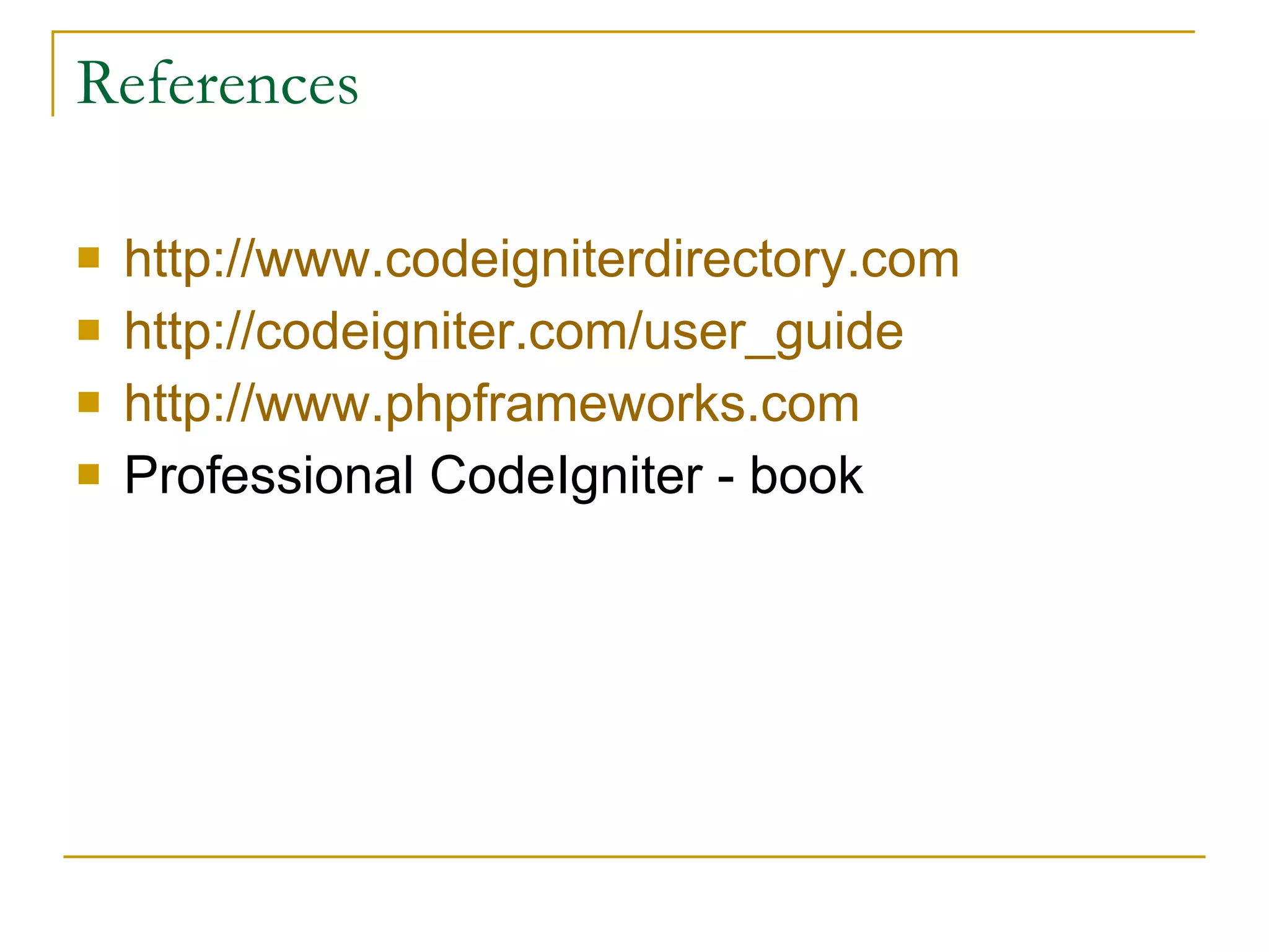 References http://www.codeigniterdirectory.com http:// codeigniter.com/user_guide http://www.phpframeworks.com Professional CodeIgniter - book 