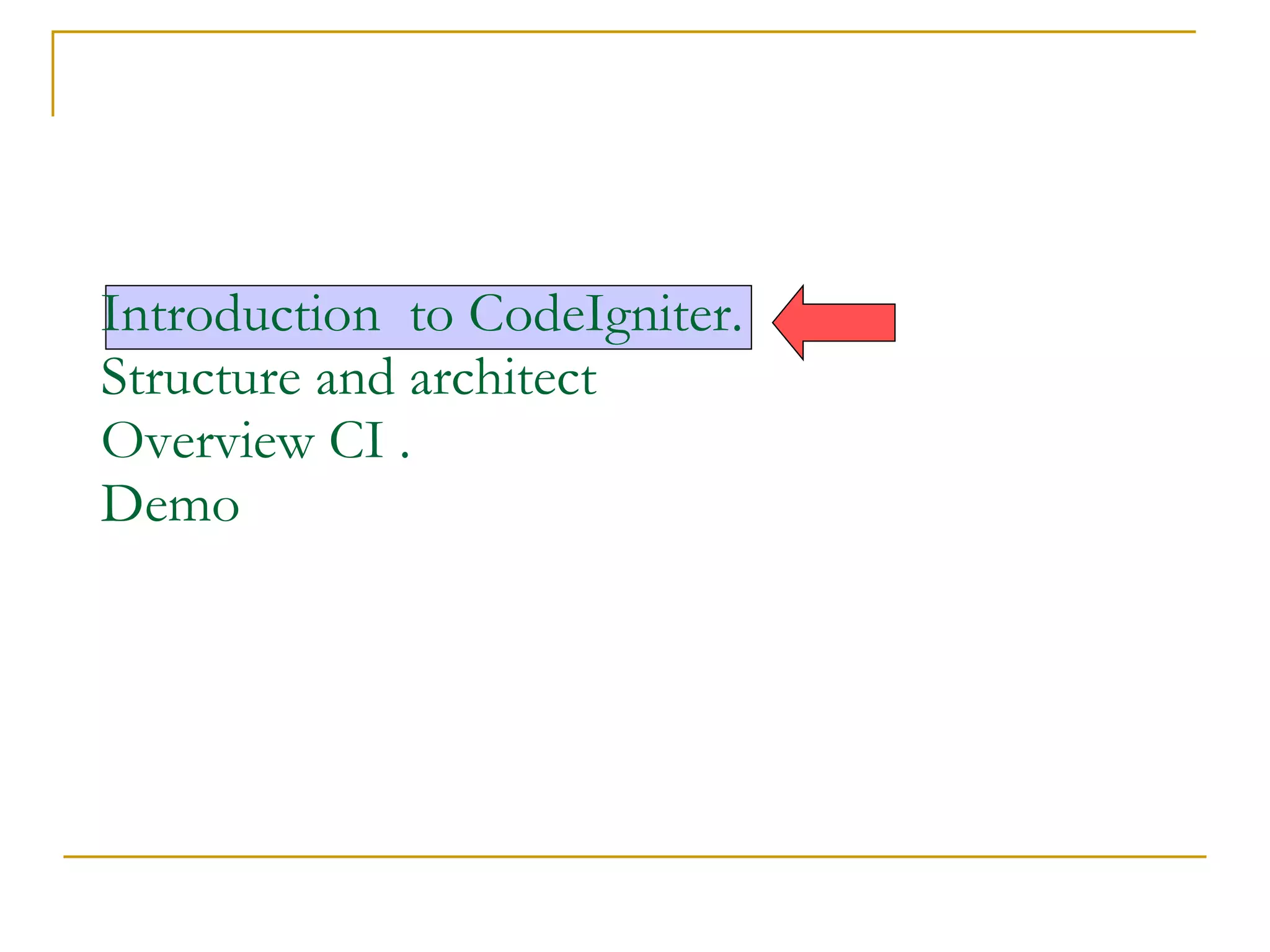 Introduction  to CodeIgniter.  Structure and architect  Overview CI .  Demo 