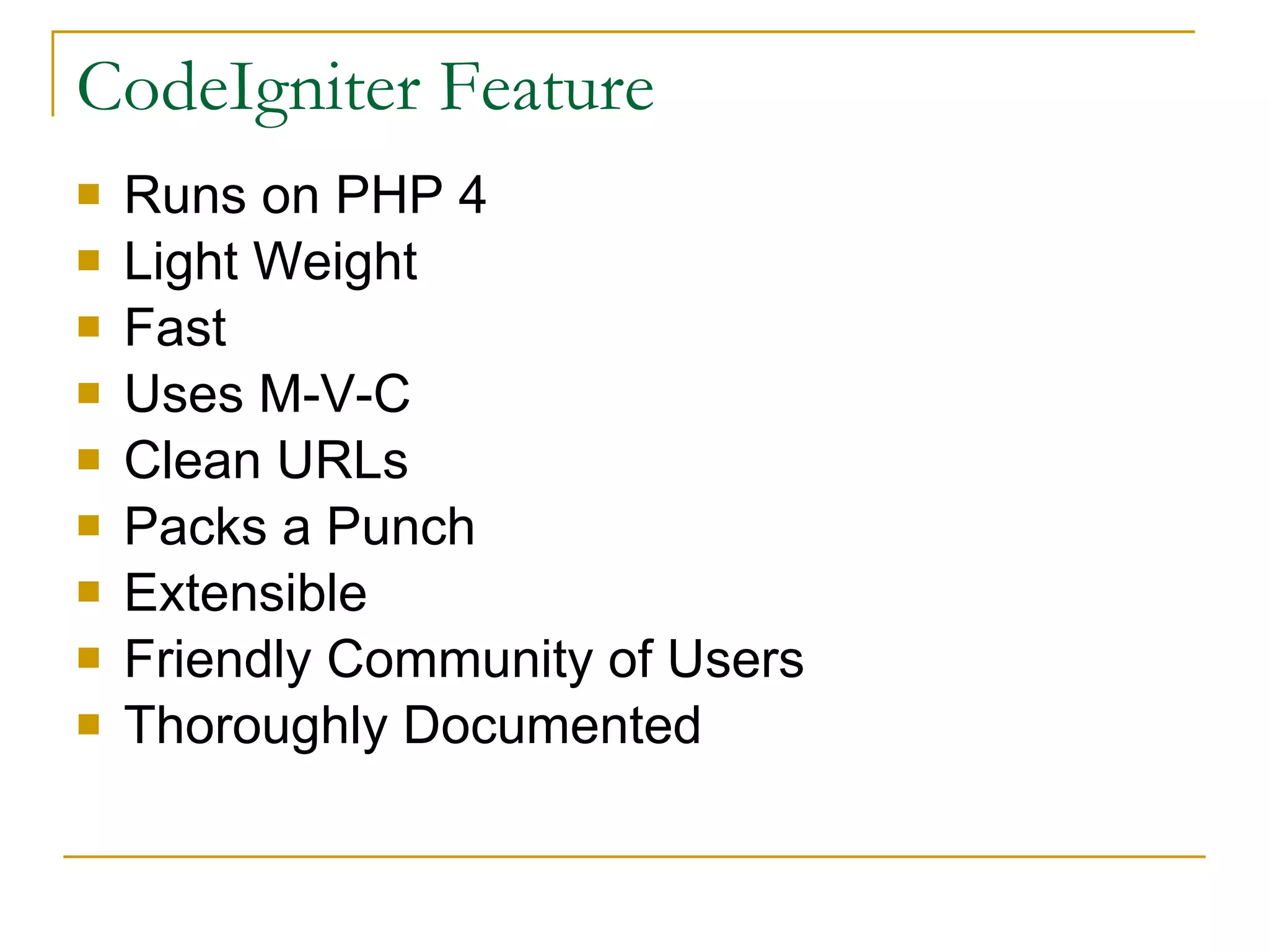 CodeIgniter Feature  Runs on PHP 4 Light Weight Fast Uses M-V-C Clean URLs Packs a Punch Extensible Friendly Community of Users Thoroughly Documented 