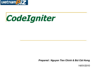 CodeIgniter Prepared : Nguyen Tien Chinh & Bùi Cát Hưng 14/01/2010 