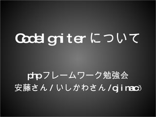 CodeIgniter について php フレームワーク勉強会 安藤さん / いしかわさん /ojimac  