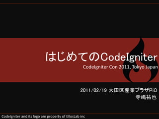 はじめてのCodeIgniter
                                                   CodeIgniter Con 2011, Tokyo Japan



                                                  2011/02/19 大田区産業プラザPiO
                                                                  寺嶋祐也


CodeIgniter and its logo are property of EllosLab inc
 