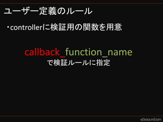 ユーザー定義のルール
・controllerに検証用の関数を用意


   callback_function_name
       で検証ルールに指定
 