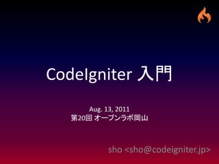 CodeIgniter 入門
      Aug. 13, 2011
  第20回 オープンラボ岡山



          sho <sho@codeigniter.jp>
 