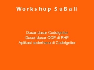 Workshop SuBali Dasar-dasar CodeIgniter Dasar-dasar OOP di PHP Aplikasi sederhana di CodeIgniter 