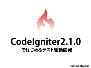 C o d e Ig n it e r 2 .1 .0
    ではじめるテスト駆動開発


                       2011.1.1 NEKOGET
 