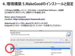 4. hB 5.MakeGoodΥ󥹥ȩ`O
(1)Eclipse Ӥ
               ˥` Help  Install New Software... xk
(2) Addܥ򥯥å ¥Ȥ׷Ӥޤ
                 

Name : piece-framework
Location : http://eclipse.piece-framework.com/

MakeGood˥å,Nextܥ򥯥åޤ
EclipseΥ󥹥ȩ`ָʾؤäơ  ȩ`ˤƤ
 