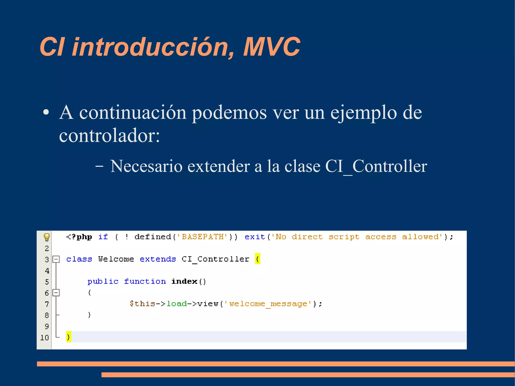 CI introducción, MVC

●   A continuación podemos ver un ejemplo de
    controlador:
        –   Necesario extender a la clase CI_Controller
 