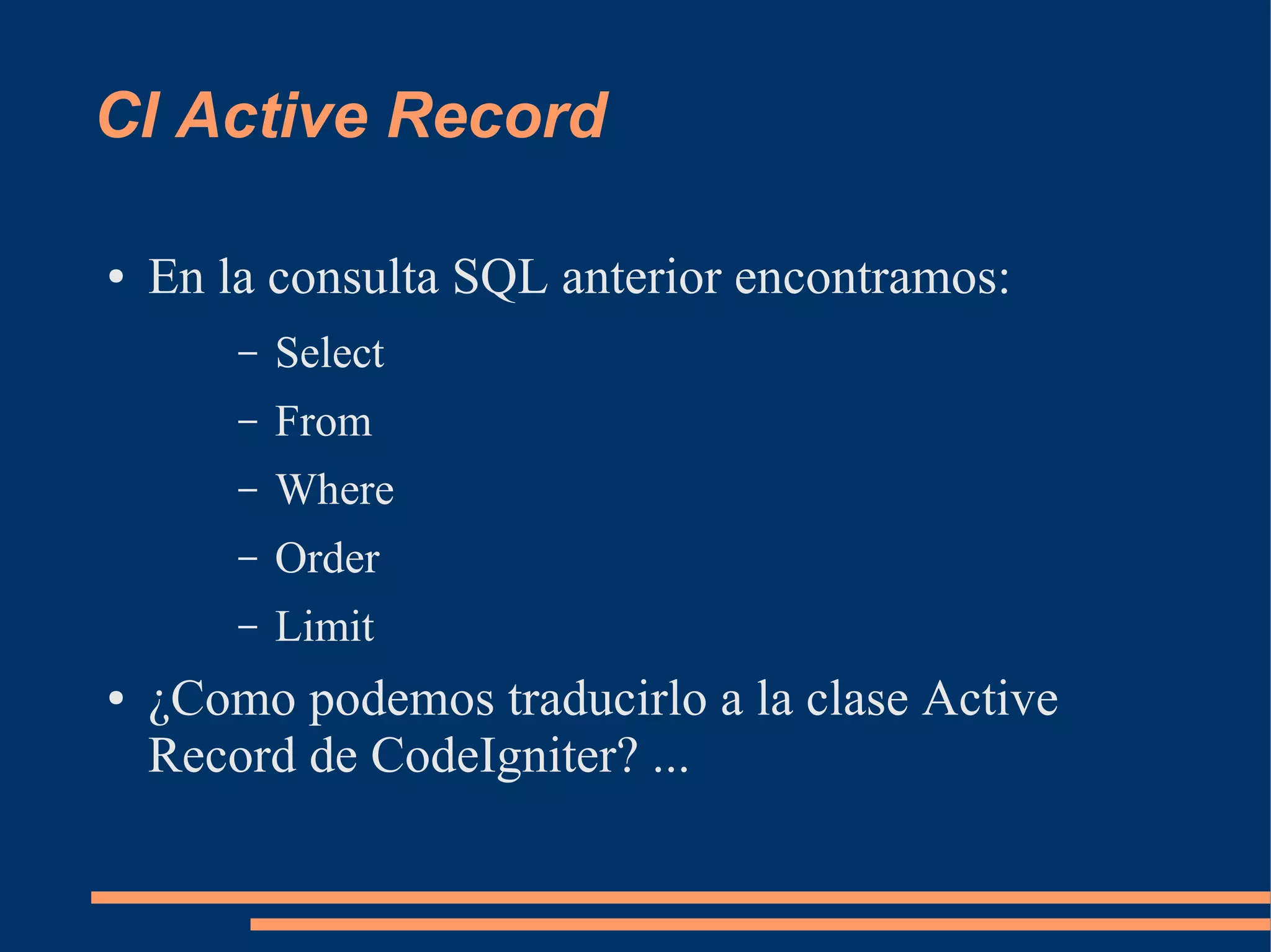 CI Active Record

●   En la consulta SQL anterior encontramos:
        –   Select
        –   From
        –   Where
        –   Order
        –   Limit
●   ¿Como podemos traducirlo a la clase Active
    Record de CodeIgniter? ...
 