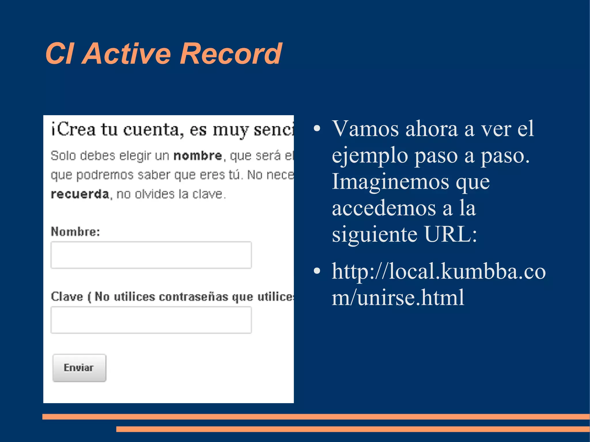 CI Active Record

                   ●   Vamos ahora a ver el
                       ejemplo paso a paso.
                       Imaginemos que
                       accedemos a la
                       siguiente URL:
                   ●   http://local.kumbba.co
                       m/unirse.html
 
