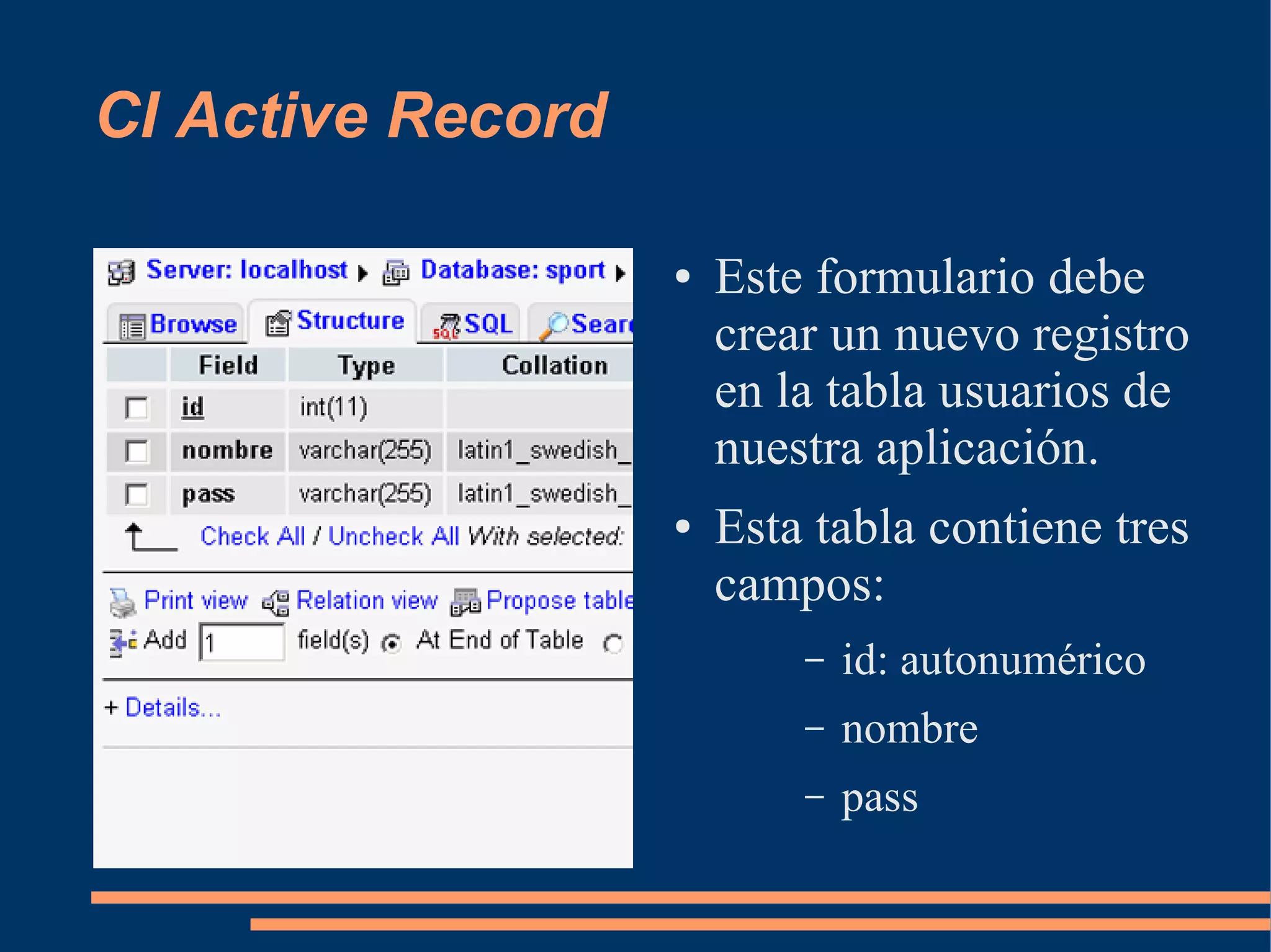 CI Active Record

                   ●   Este formulario debe
                       crear un nuevo registro
                       en la tabla usuarios de
                       nuestra aplicación.
                   ●   Esta tabla contiene tres
                       campos:
                           –   id: autonumérico
                           –   nombre
                           –   pass
 