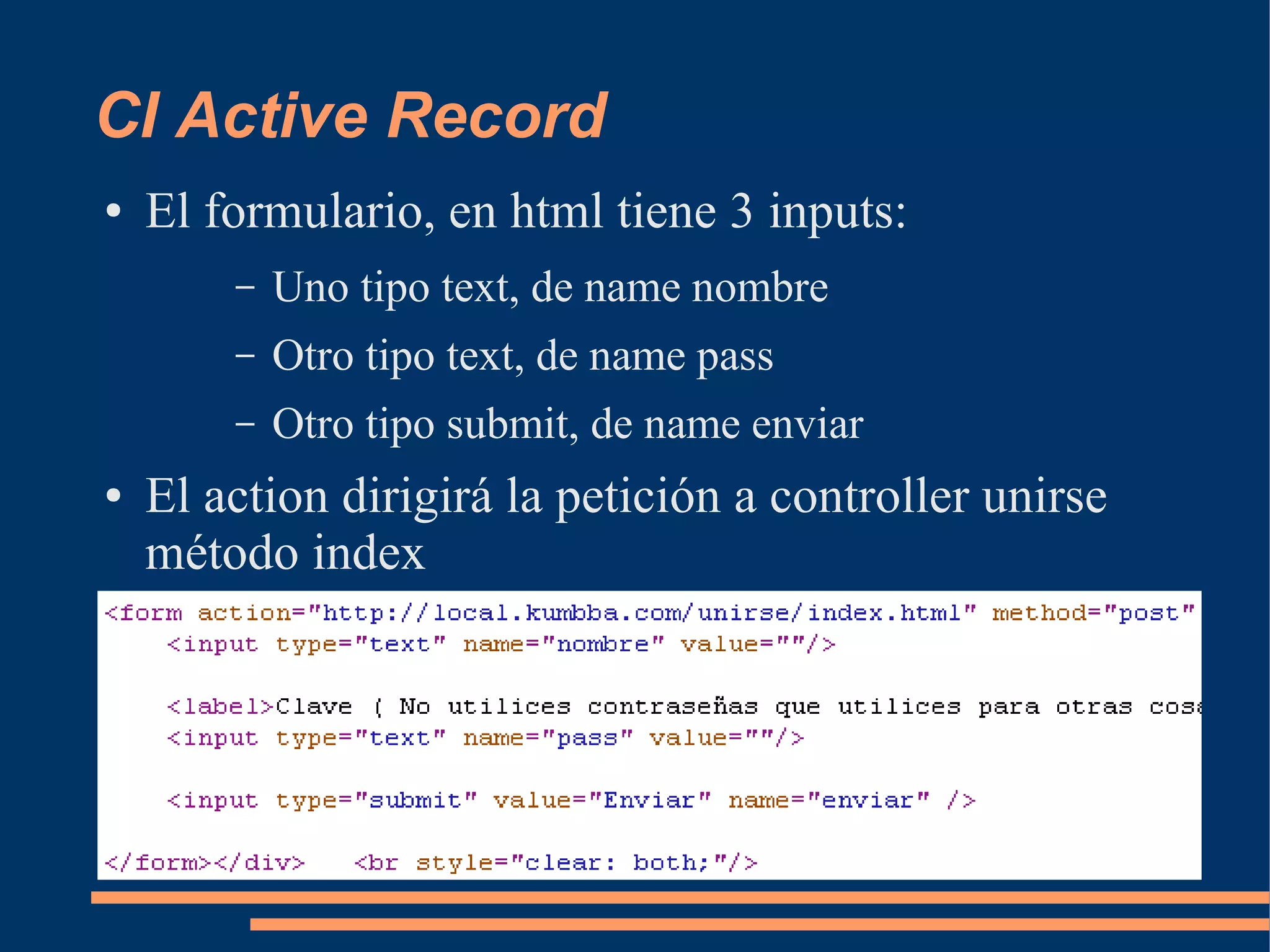 CI Active Record
●   El formulario, en html tiene 3 inputs:
        –   Uno tipo text, de name nombre
        –   Otro tipo text, de name pass
        –   Otro tipo submit, de name enviar
●   El action dirigirá la petición a controller unirse
    método index
 
