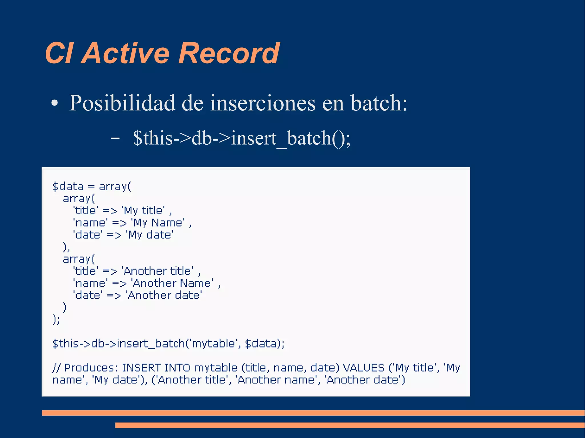 CI Active Record
●   Posibilidad de inserciones en batch:
        –   $this->db->insert_batch();
 