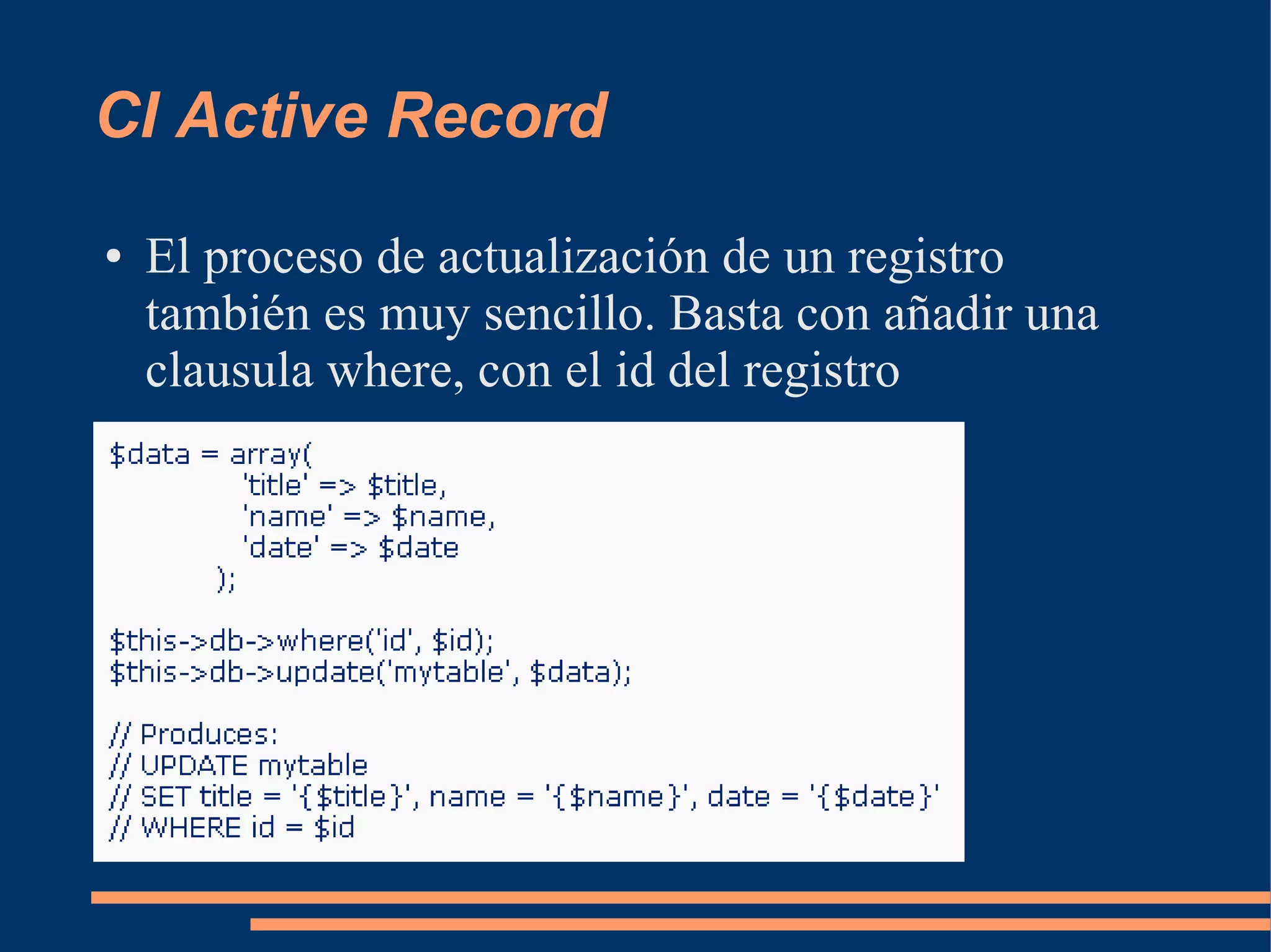 CI Active Record
●   El proceso de actualización de un registro
    también es muy sencillo. Basta con añadir una
    clausula where, con el id del registro
 