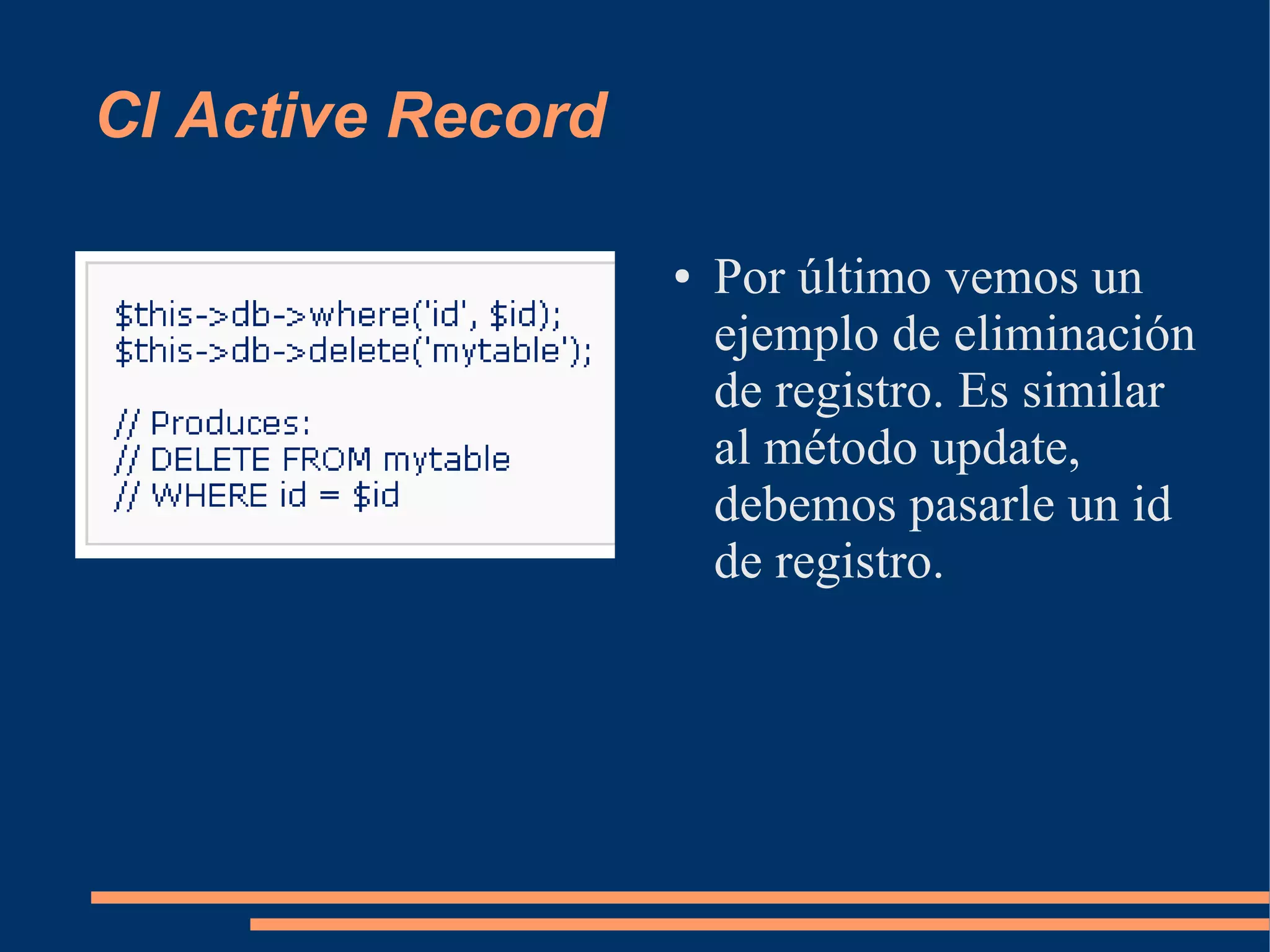 CI Active Record

                   ●   Por último vemos un
                       ejemplo de eliminación
                       de registro. Es similar
                       al método update,
                       debemos pasarle un id
                       de registro.
 