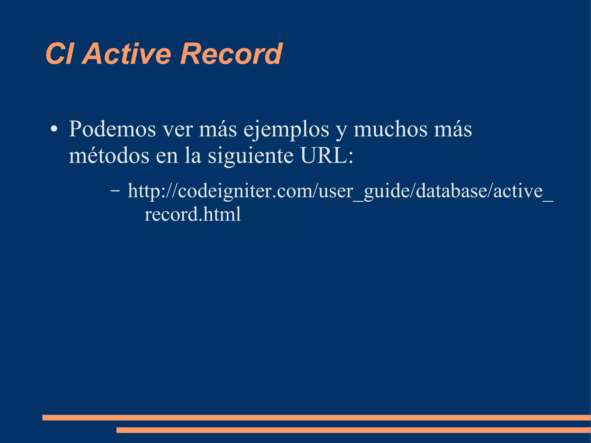CI Active Record

●   Podemos ver más ejemplos y muchos más
    métodos en la siguiente URL:
       –   http://codeigniter.com/user_guide/database/active_
             record.html
 
