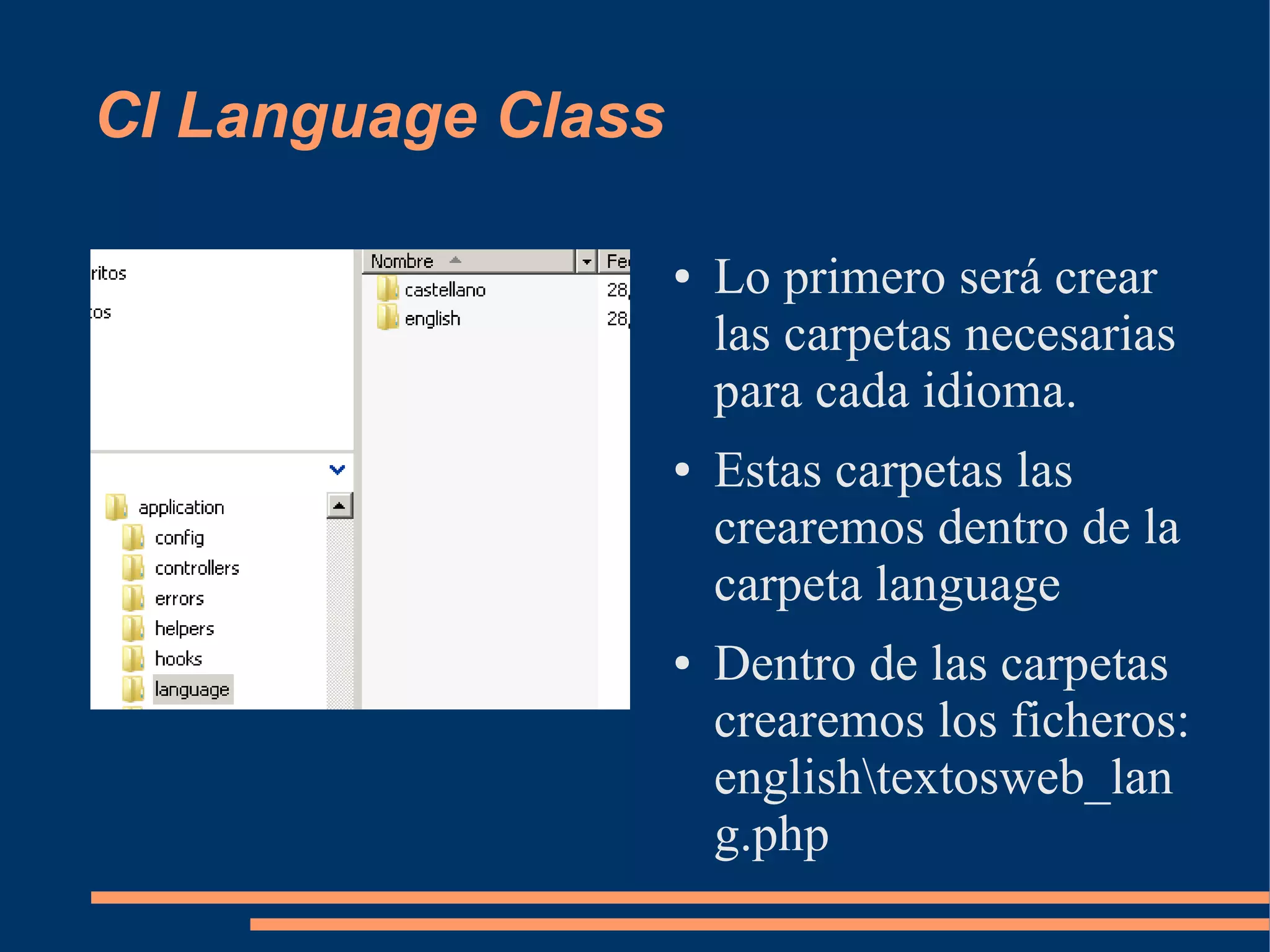 CI Language Class

                    ●   Lo primero será crear
                        las carpetas necesarias
                        para cada idioma.
                    ●   Estas carpetas las
                        crearemos dentro de la
                        carpeta language
                    ●   Dentro de las carpetas
                        crearemos los ficheros:
                        englishtextosweb_lan
                        g.php
 