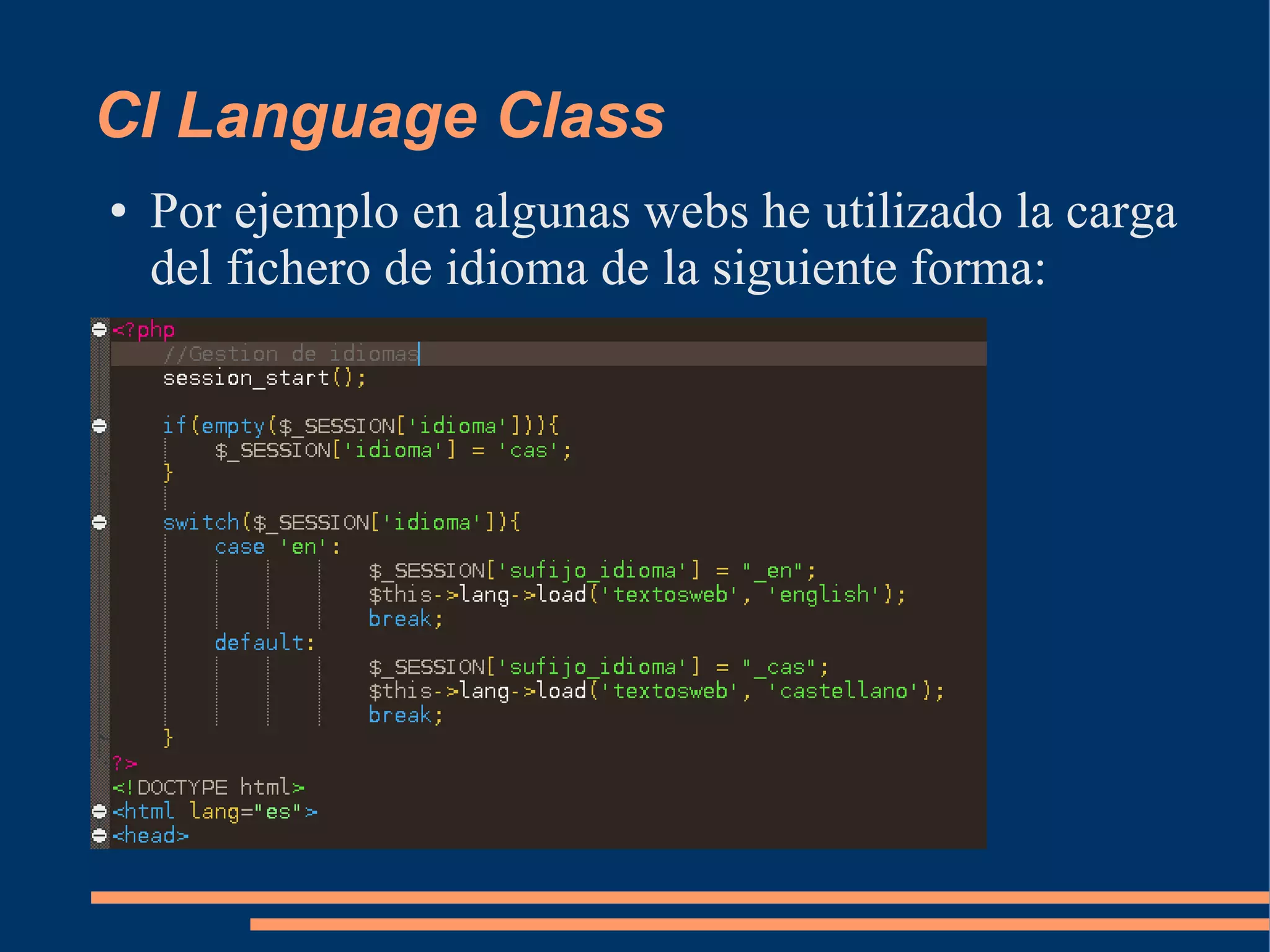 CI Language Class
●   Por ejemplo en algunas webs he utilizado la carga
    del fichero de idioma de la siguiente forma:
 