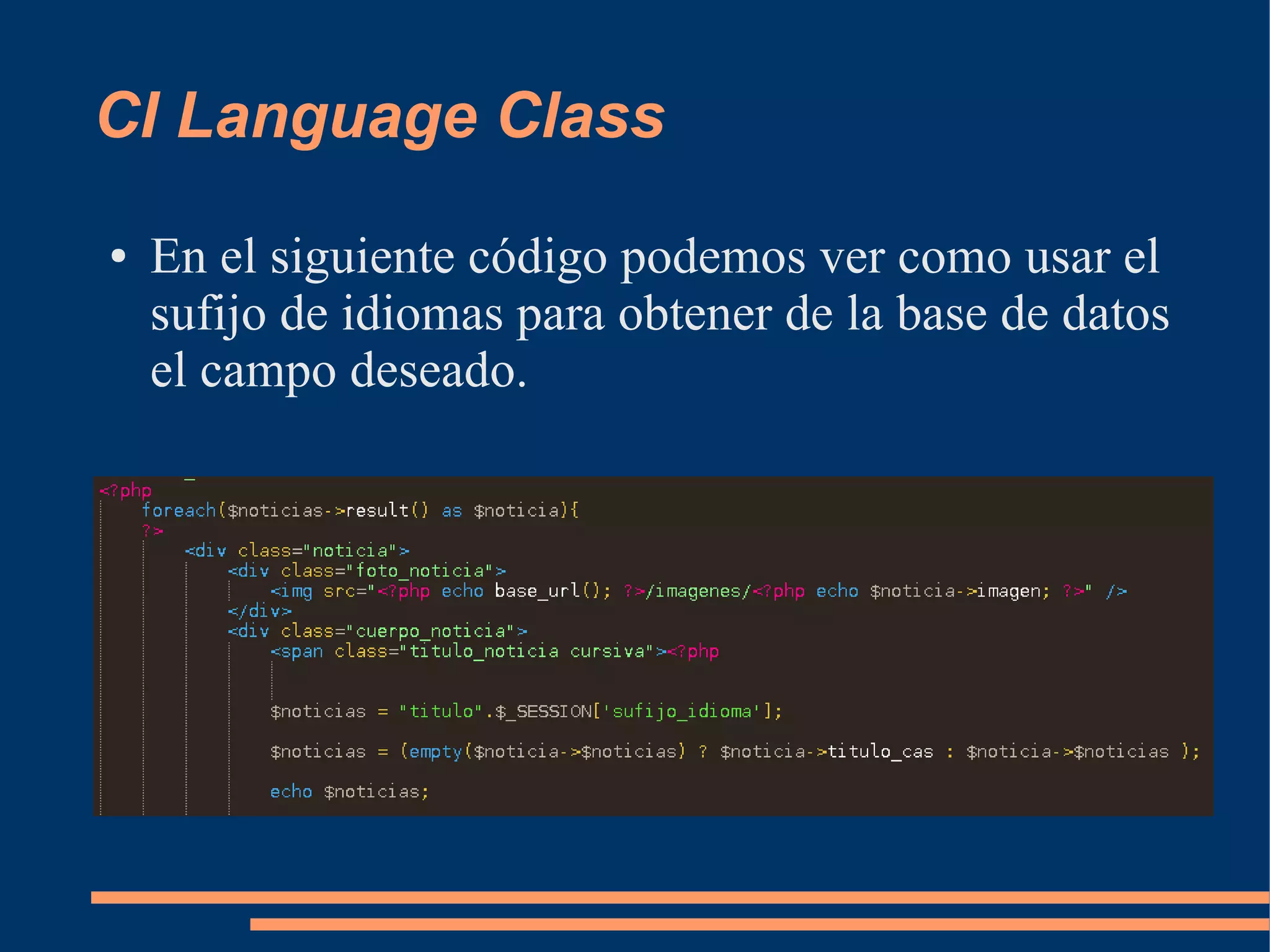 CI Language Class
●   En el siguiente código podemos ver como usar el
    sufijo de idiomas para obtener de la base de datos
    el campo deseado.
 