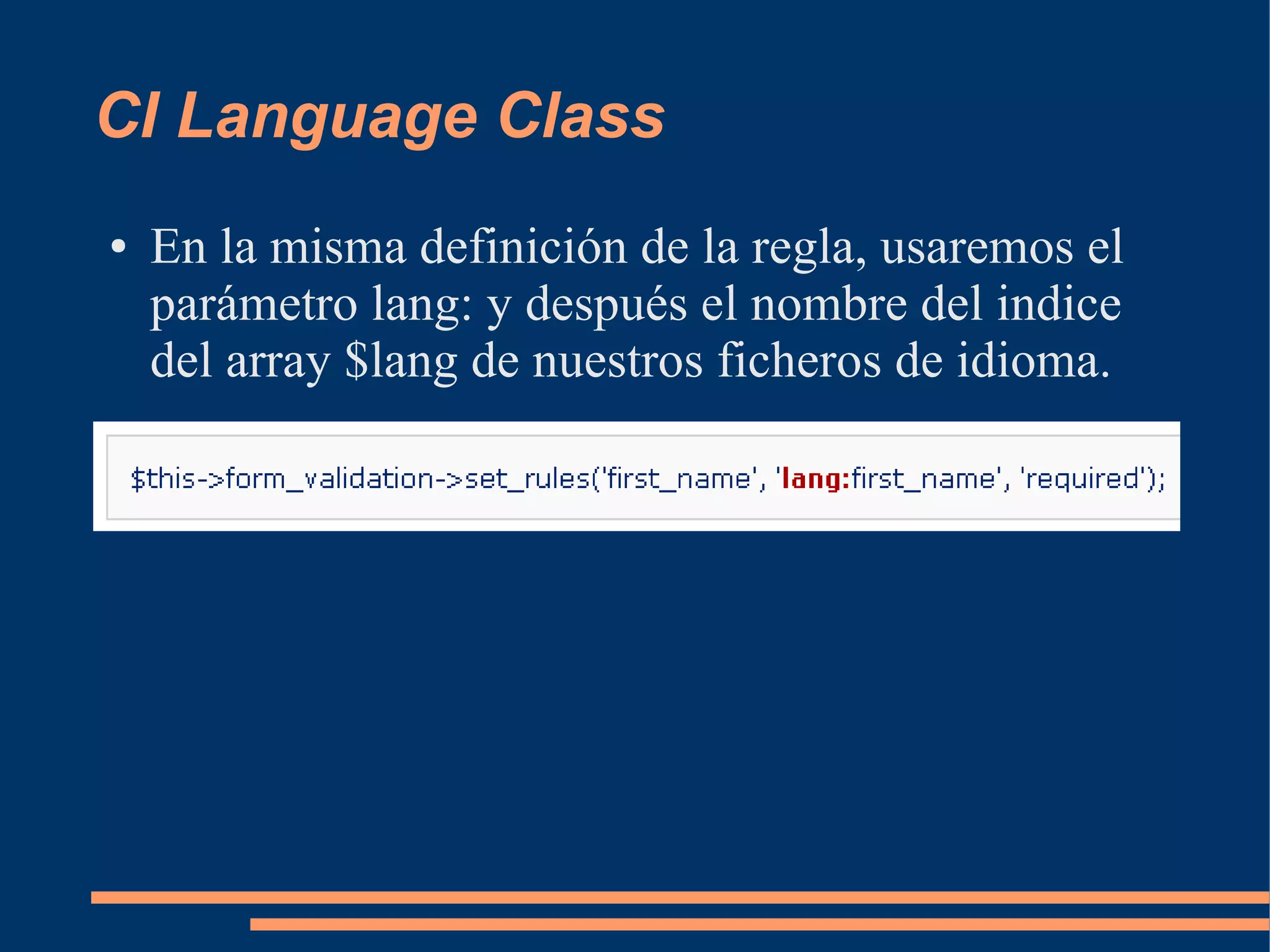 CI Language Class
●   En la misma definición de la regla, usaremos el
    parámetro lang: y después el nombre del indice
    del array $lang de nuestros ficheros de idioma.
 