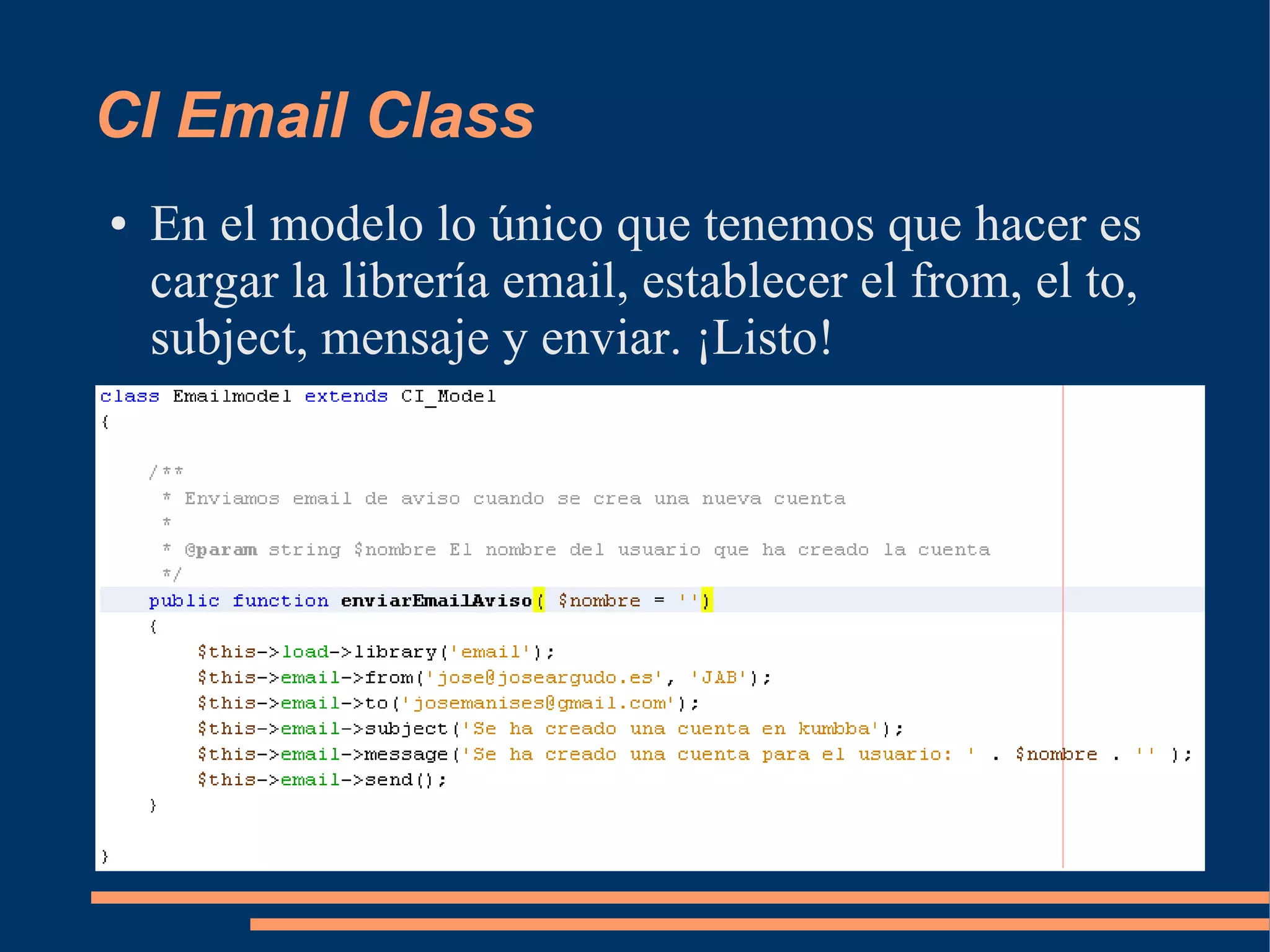 CI Email Class
●   En el modelo lo único que tenemos que hacer es
    cargar la librería email, establecer el from, el to,
    subject, mensaje y enviar. ¡Listo!
 