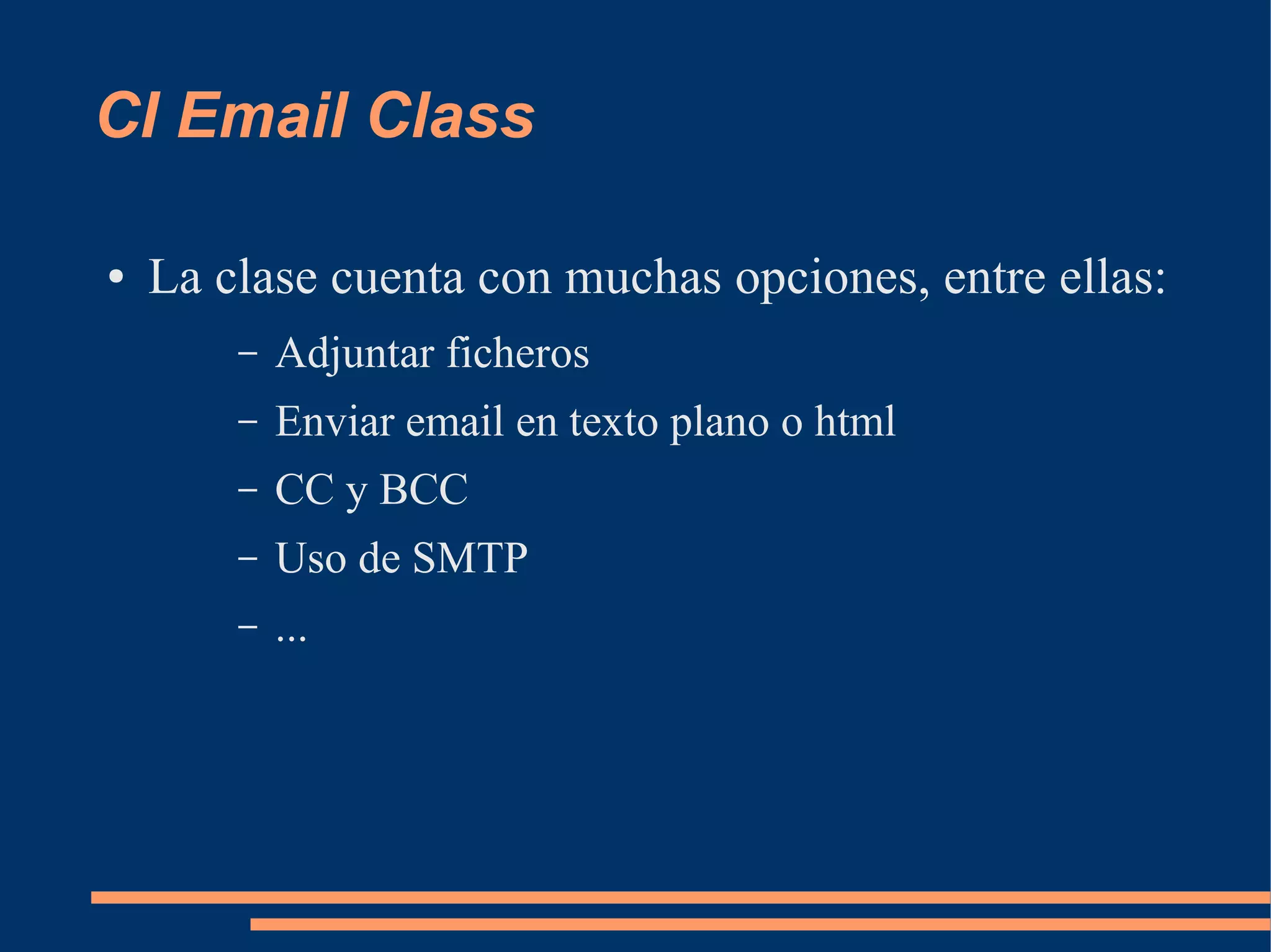 CI Email Class

●   La clase cuenta con muchas opciones, entre ellas:
        –   Adjuntar ficheros
        –   Enviar email en texto plano o html
        –   CC y BCC
        –   Uso de SMTP
        –   ...
 