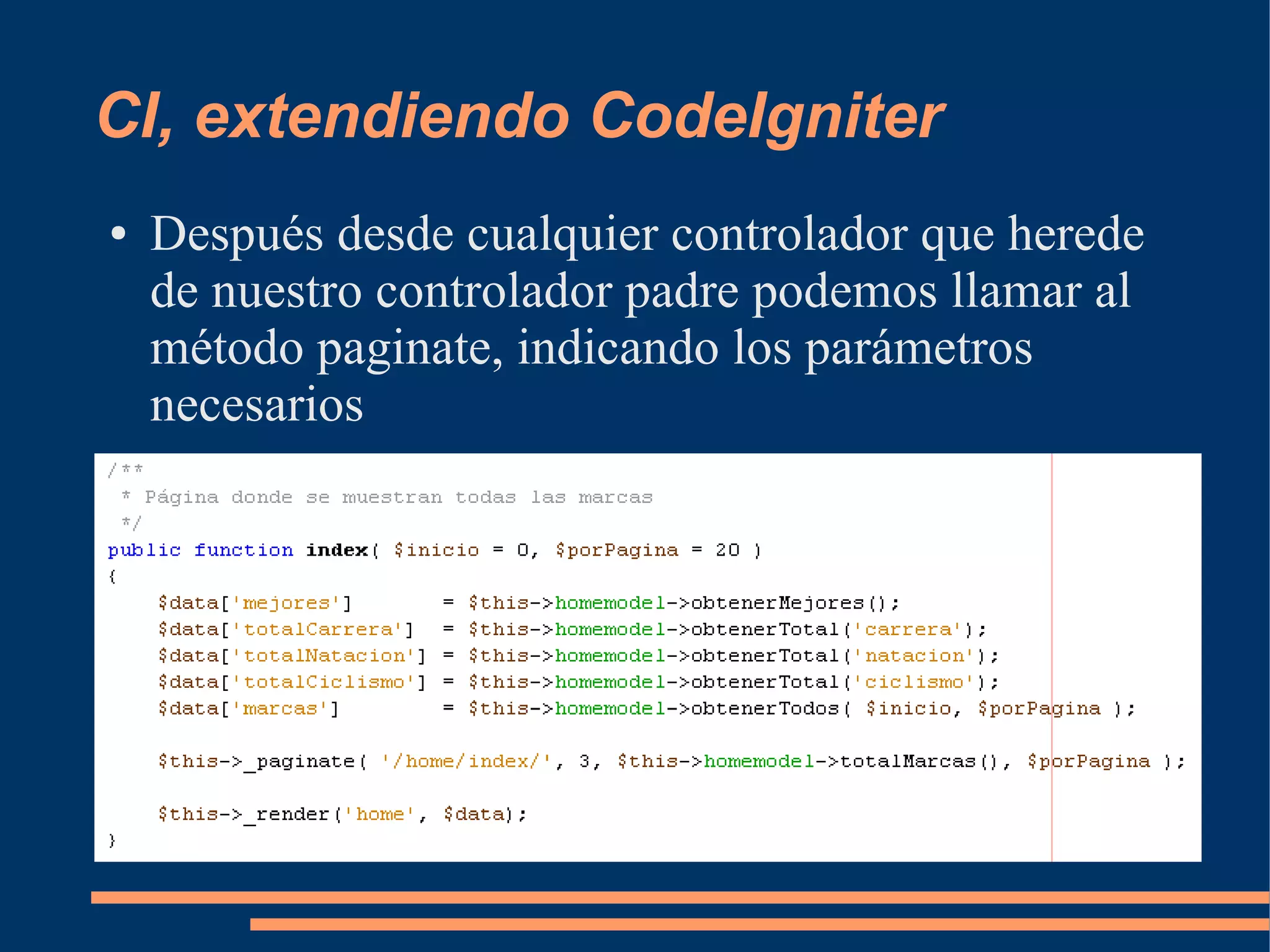 CI, extendiendo CodeIgniter
●   Después desde cualquier controlador que herede
    de nuestro controlador padre podemos llamar al
    método paginate, indicando los parámetros
    necesarios
 