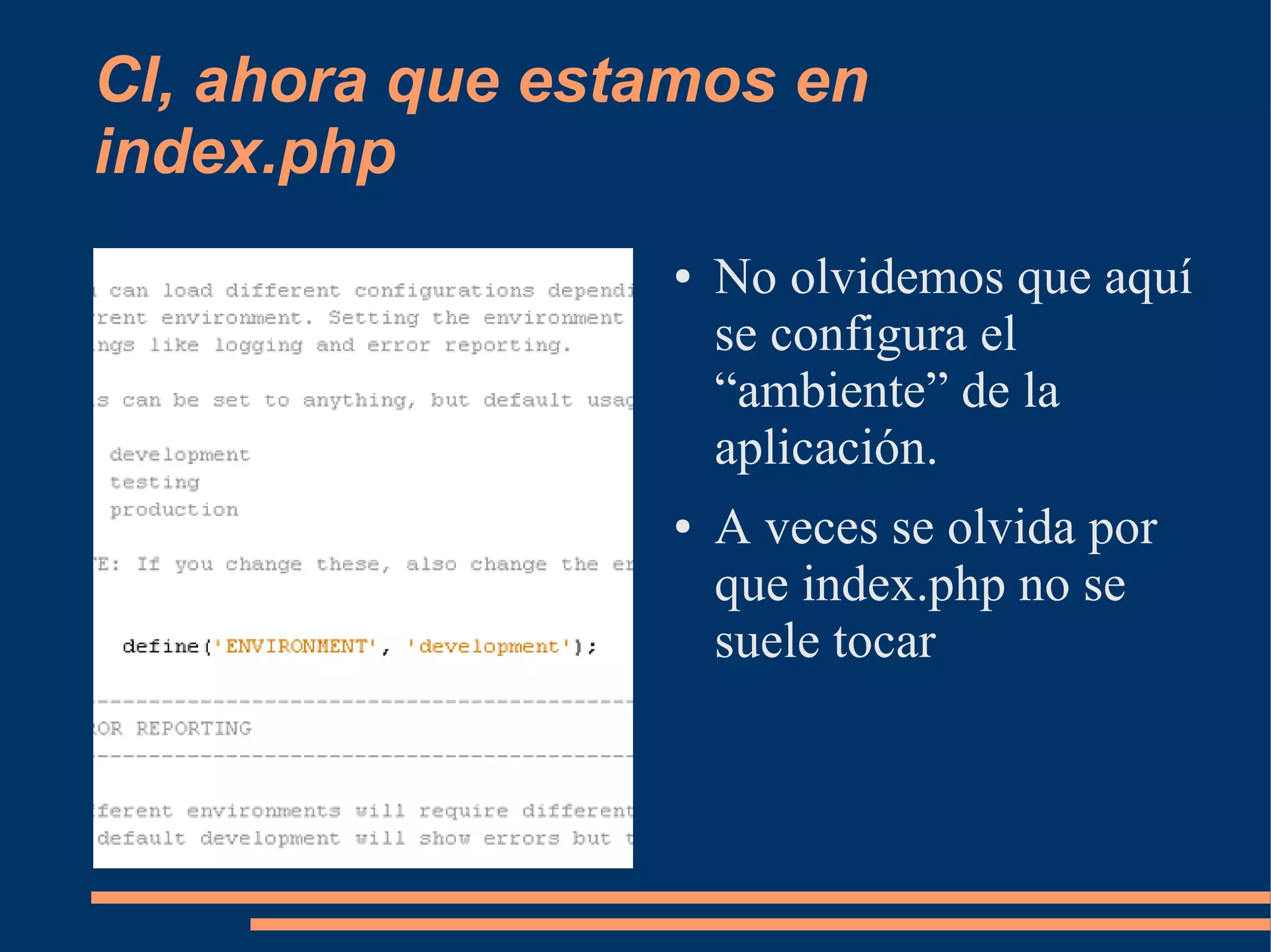 CI, ahora que estamos en
index.php
                 ●   No olvidemos que aquí
                     se configura el
                     “ambiente” de la
                     aplicación.
                 ●   A veces se olvida por
                     que index.php no se
                     suele tocar
 