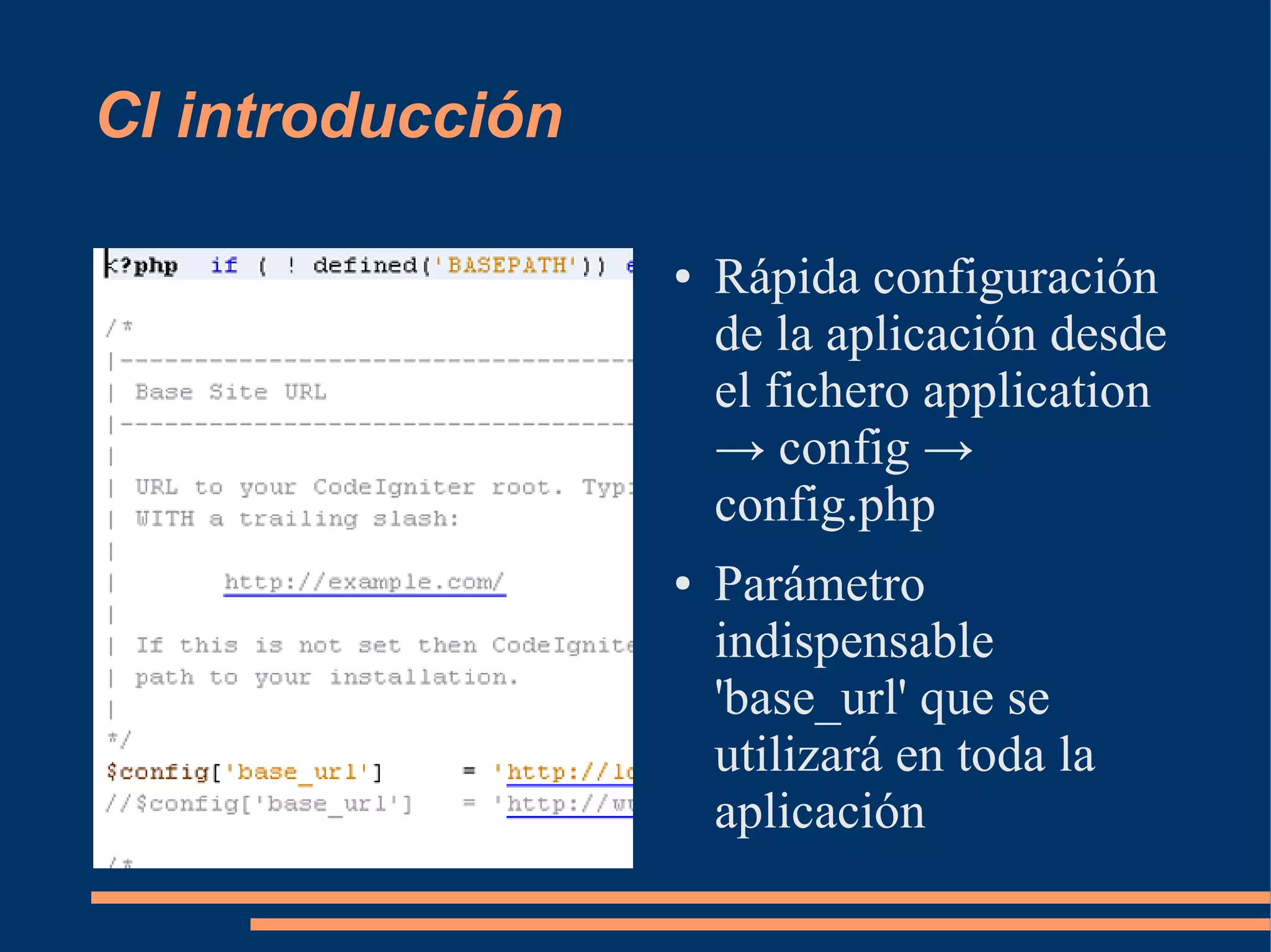 CI introducción

                  ●   Rápida configuración
                      de la aplicación desde
                      el fichero application
                      → config →
                      config.php
                  ●   Parámetro
                      indispensable
                      'base_url' que se
                      utilizará en toda la
                      aplicación
 